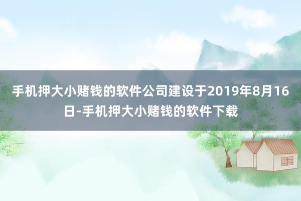 手机押大小赌钱的软件公司建设于2019年8月16日-手机押大小赌钱的软件下载