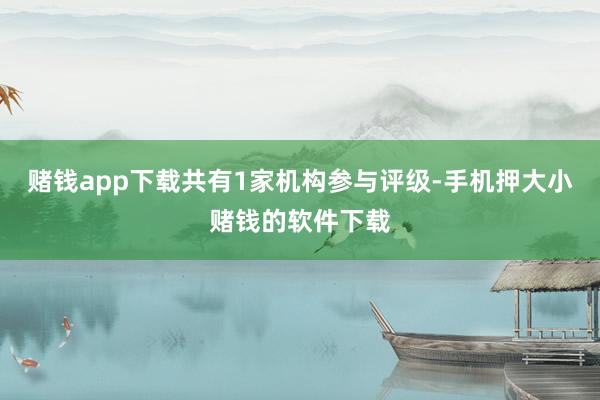 赌钱app下载共有1家机构参与评级-手机押大小赌钱的软件下载