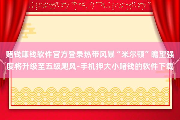 赌钱赚钱软件官方登录热带风暴“米尔顿”瞻望强度将升级至五级飓风-手机押大小赌钱的软件下载