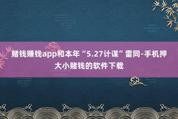 赌钱赚钱app和本年“5.27计谋”雷同-手机押大小赌钱的软件下载