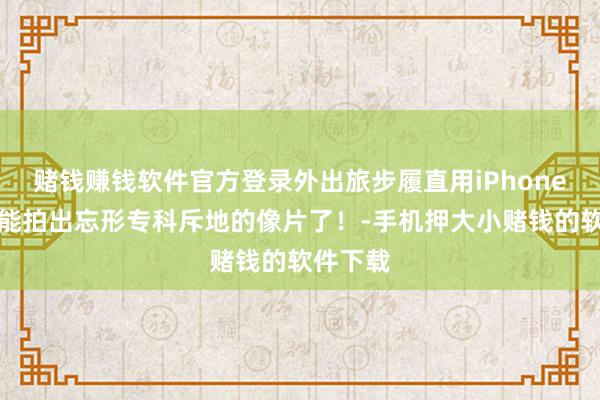 赌钱赚钱软件官方登录外出旅步履直用iPhone直出也能拍出忘形专科斥地的像片了！-手机押大小赌钱的软件下载