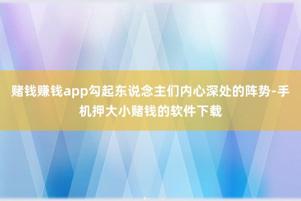 赌钱赚钱app勾起东说念主们内心深处的阵势-手机押大小赌钱的软件下载