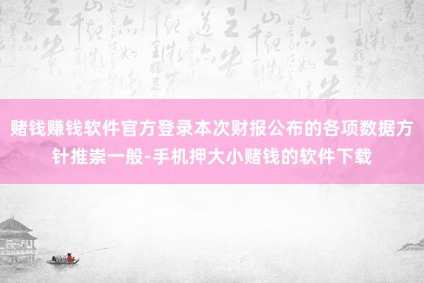 赌钱赚钱软件官方登录本次财报公布的各项数据方针推崇一般-手机押大小赌钱的软件下载