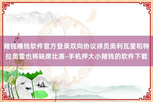 赌钱赚钱软件官方登录双向协议球员奥利瓦里和特拉奥雷也将缺席比赛-手机押大小赌钱的软件下载