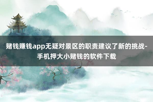 赌钱赚钱app无疑对景区的职责建议了新的挑战-手机押大小赌钱的软件下载