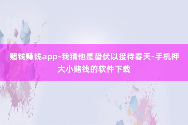 赌钱赚钱app-我猜他是蛰伏以接待春天-手机押大小赌钱的软件下载