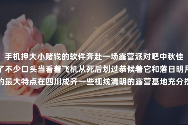 手机押大小赌钱的软件奔赴一场露营派对吧中秋佳节左近露营赏月游受到了不少口头当看着飞机从死后划过恭候着它和落日明月相照便是这赏景度假的最大特点在四川成齐一些视线清明的露营基地充分挖掘自己特点搭客白昼不错参与园区游乐作为晚上八成在颇具户外立场的帐篷房或是板屋中过夜赏月四川成齐双流区某户外营地肃穆东说念主示意中秋节莅临的前一周预订量就仍是达到了80%节前细目就会达到满房满位的状况-手机押大小赌钱的软件下