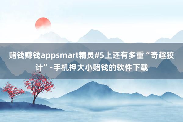 赌钱赚钱appsmart精灵#5上还有多重“奇趣狡计”-手机押大小赌钱的软件下载