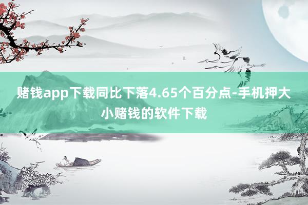 赌钱app下载同比下落4.65个百分点-手机押大小赌钱的软件下载