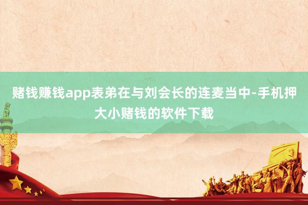 赌钱赚钱app表弟在与刘会长的连麦当中-手机押大小赌钱的软件下载