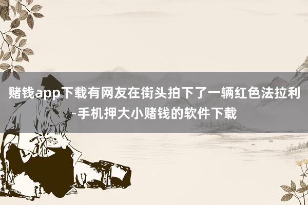 赌钱app下载有网友在街头拍下了一辆红色法拉利-手机押大小赌钱的软件下载