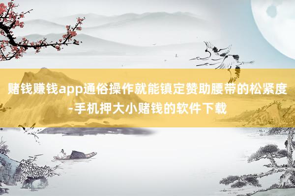 赌钱赚钱app通俗操作就能镇定赞助腰带的松紧度-手机押大小赌钱的软件下载