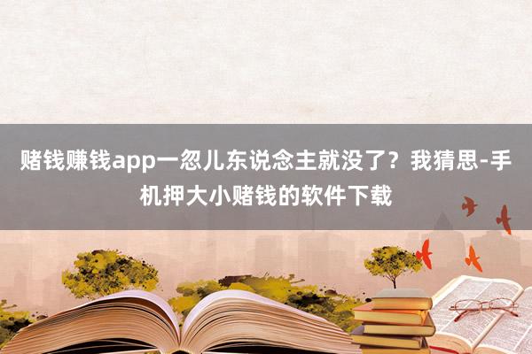 赌钱赚钱app一忽儿东说念主就没了？我猜思-手机押大小赌钱的软件下载