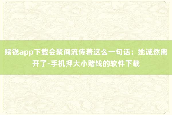 赌钱app下载会聚间流传着这么一句话：她诚然离开了-手机押大小赌钱的软件下载