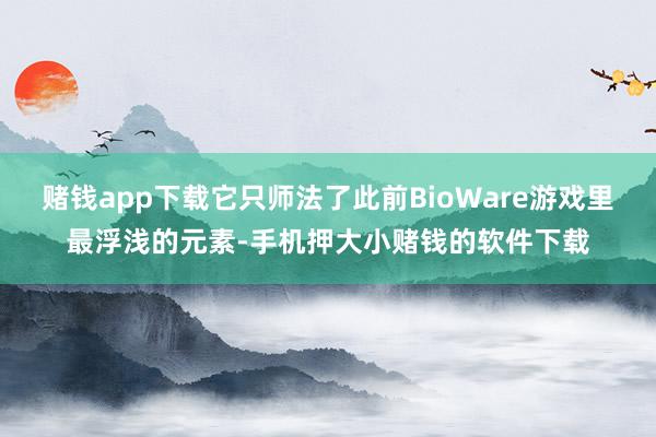 赌钱app下载它只师法了此前BioWare游戏里最浮浅的元素-手机押大小赌钱的软件下载