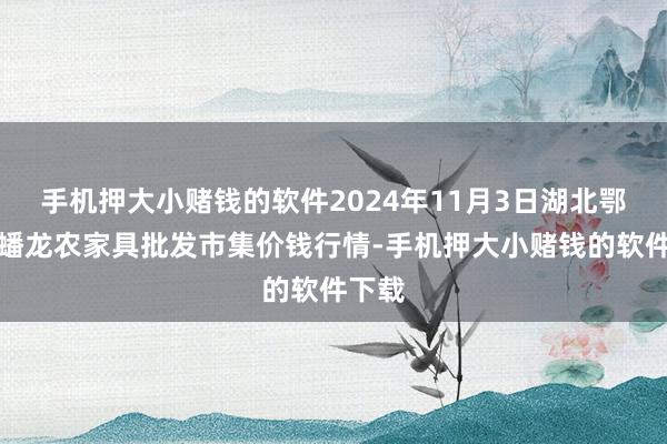 手机押大小赌钱的软件2024年11月3日湖北鄂州市蟠龙农家具批发市集价钱行情-手机押大小赌钱的软件下载