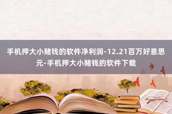 手机押大小赌钱的软件净利润-12.21百万好意思元-手机押大小赌钱的软件下载