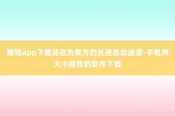 赌钱app下载还在为我方的长进感动迷濛-手机押大小赌钱的软件下载