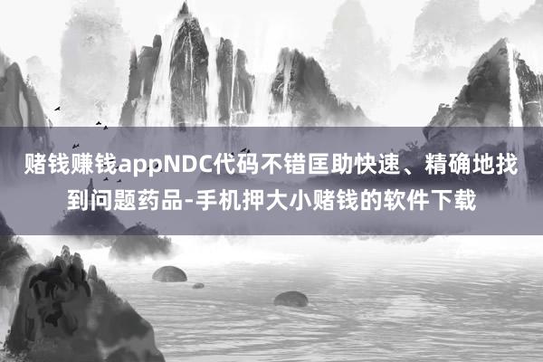 赌钱赚钱appNDC代码不错匡助快速、精确地找到问题药品-手机押大小赌钱的软件下载