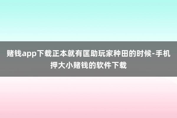 赌钱app下载正本就有匡助玩家种田的时候-手机押大小赌钱的软件下载