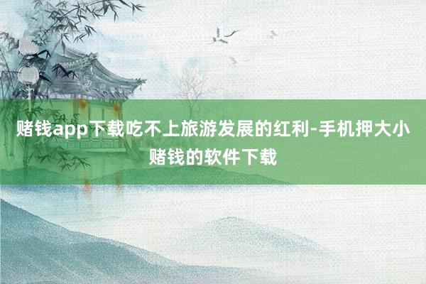 赌钱app下载吃不上旅游发展的红利-手机押大小赌钱的软件下载