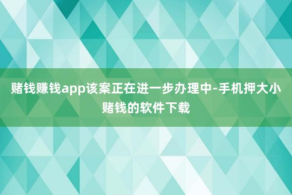 赌钱赚钱app该案正在进一步办理中-手机押大小赌钱的软件下载