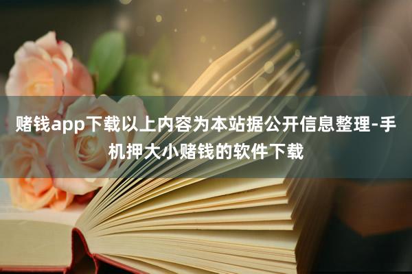 赌钱app下载以上内容为本站据公开信息整理-手机押大小赌钱的软件下载