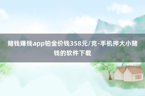 赌钱赚钱app铂金价钱358元/克-手机押大小赌钱的软件下载