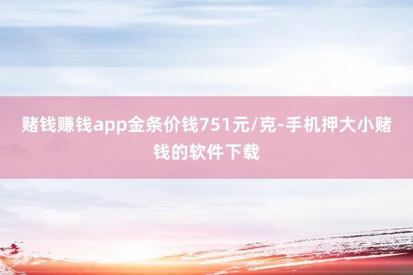 赌钱赚钱app金条价钱751元/克-手机押大小赌钱的软件下载