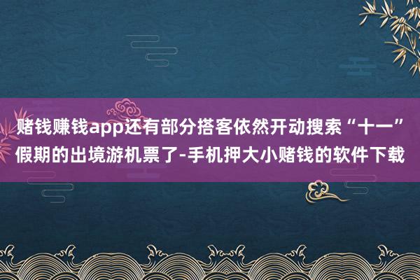 赌钱赚钱app还有部分搭客依然开动搜索“十一”假期的出境游机票了-手机押大小赌钱的软件下载