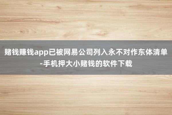 赌钱赚钱app已被网易公司列入永不对作东体清单-手机押大小赌钱的软件下载