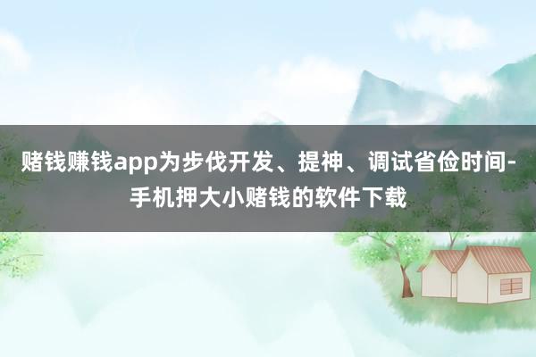 赌钱赚钱app为步伐开发、提神、调试省俭时间-手机押大小赌钱的软件下载