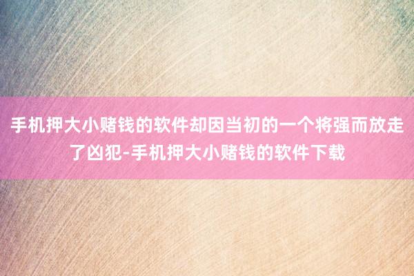 手机押大小赌钱的软件却因当初的一个将强而放走了凶犯-手机押大小赌钱的软件下载