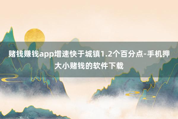 赌钱赚钱app增速快于城镇1.2个百分点-手机押大小赌钱的软件下载