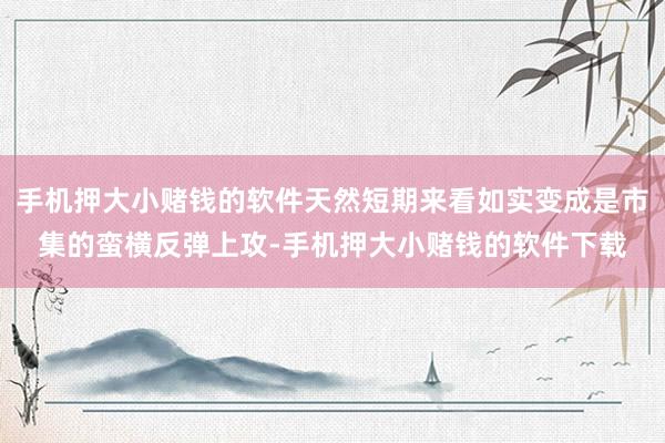 手机押大小赌钱的软件天然短期来看如实变成是市集的蛮横反弹上攻-手机押大小赌钱的软件下载