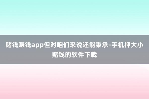 赌钱赚钱app但对咱们来说还能秉承-手机押大小赌钱的软件下载