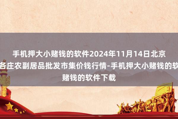 手机押大小赌钱的软件2024年11月14日北京京丰岳各庄农副居品批发市集价钱行情-手机押大小赌钱的软件下载