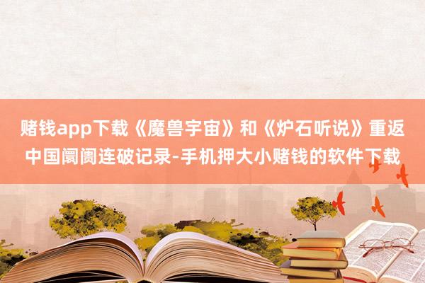 赌钱app下载《魔兽宇宙》和《炉石听说》重返中国阛阓连破记录-手机押大小赌钱的软件下载