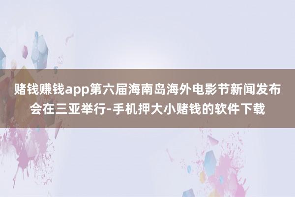 赌钱赚钱app第六届海南岛海外电影节新闻发布会在三亚举行-手机押大小赌钱的软件下载