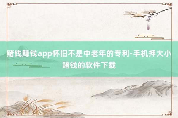 赌钱赚钱app怀旧不是中老年的专利-手机押大小赌钱的软件下载