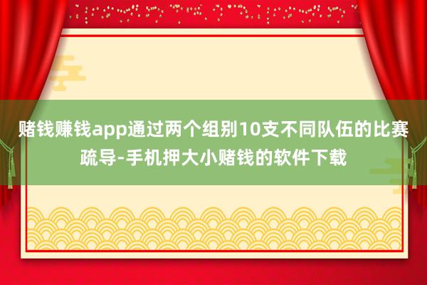 赌钱赚钱app通过两个组别10支不同队伍的比赛疏导-手机押大小赌钱的软件下载