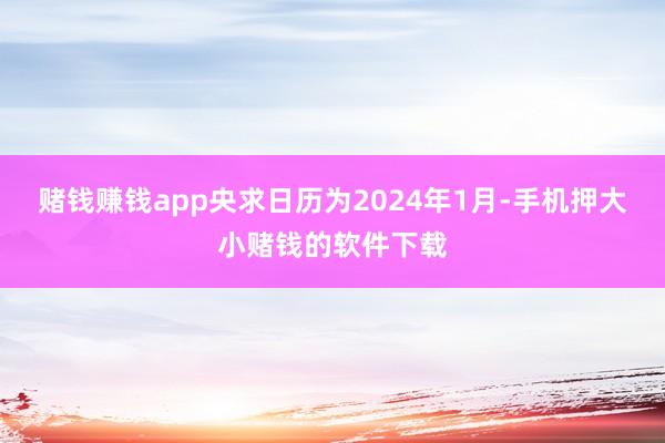 赌钱赚钱app央求日历为2024年1月-手机押大小赌钱的软件下载