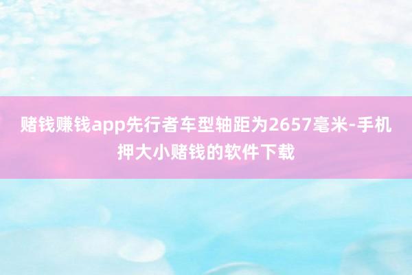 赌钱赚钱app先行者车型轴距为2657毫米-手机押大小赌钱的软件下载