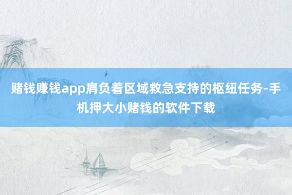 赌钱赚钱app肩负着区域救急支持的枢纽任务-手机押大小赌钱的软件下载