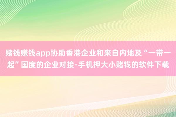 赌钱赚钱app协助香港企业和来自内地及“一带一起”国度的企业对接-手机押大小赌钱的软件下载