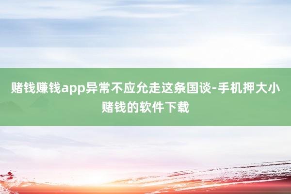 赌钱赚钱app异常不应允走这条国谈-手机押大小赌钱的软件下载