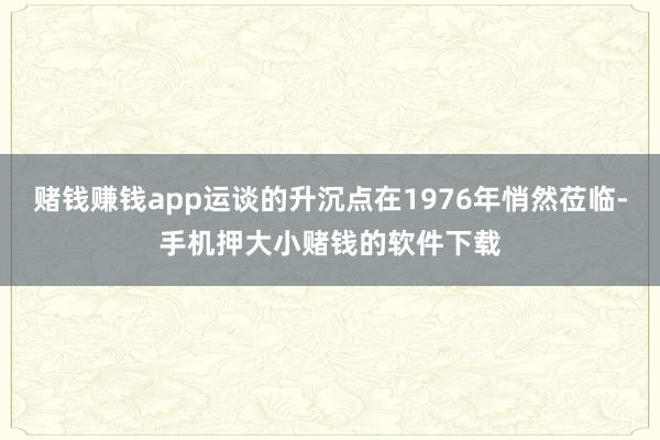 赌钱赚钱app运谈的升沉点在1976年悄然莅临-手机押大小赌钱的软件下载