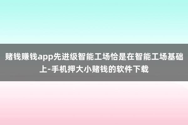 赌钱赚钱app先进级智能工场恰是在智能工场基础上-手机押大小赌钱的软件下载