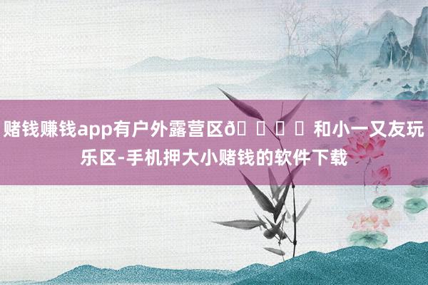 赌钱赚钱app有户外露营区🏕️和小一又友玩乐区-手机押大小赌钱的软件下载