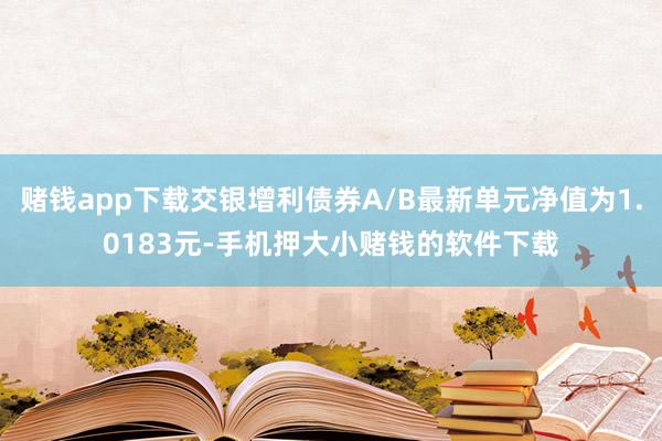 赌钱app下载交银增利债券A/B最新单元净值为1.0183元-手机押大小赌钱的软件下载